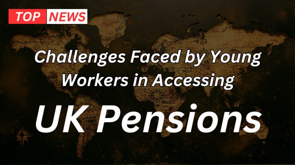 Challenges Faced by Young Workers in Accessing UK Pensions